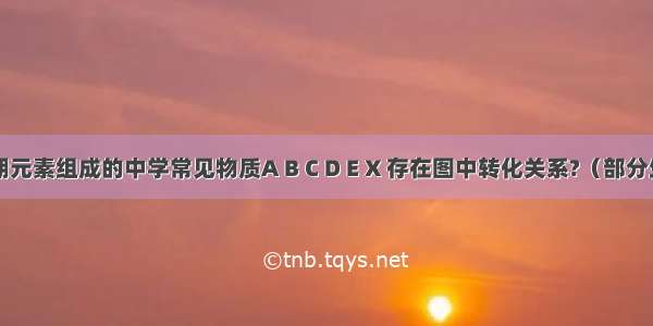 由短周期元素组成的中学常见物质A B C D E X 存在图中转化关系?（部分生成物和