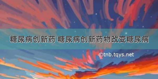 糖尿病创新药 糖尿病创新药物改变糖尿病