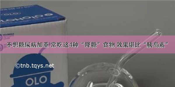 不想糖尿病加重 常吃这4种“降糖”食物 效果堪比“胰岛素”