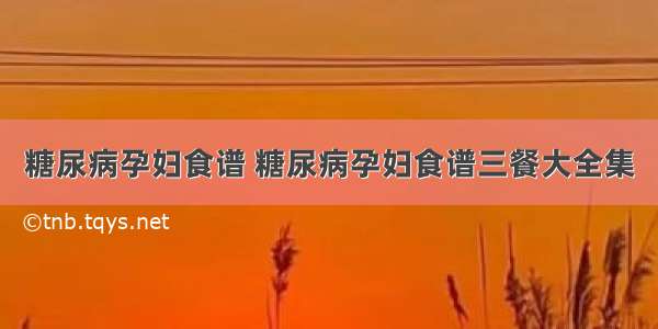 糖尿病孕妇食谱 糖尿病孕妇食谱三餐大全集