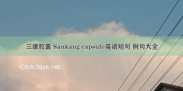 三康胶囊 Sankang capsule英语短句 例句大全