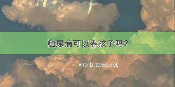 糖尿病可以养孩子吗？