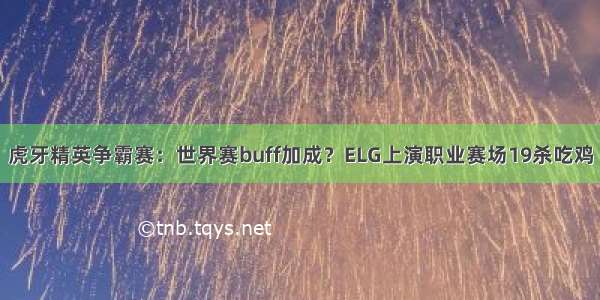 虎牙精英争霸赛：世界赛buff加成？ELG上演职业赛场19杀吃鸡