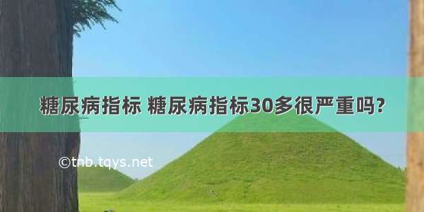 糖尿病指标 糖尿病指标30多很严重吗?