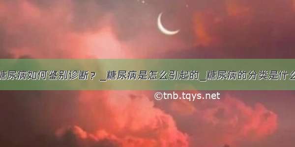 糖尿病如何鉴别诊断？_糖尿病是怎么引起的_糖尿病的分类是什么