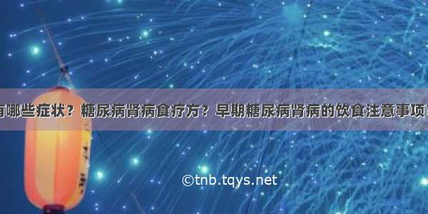 糖尿病肾病有哪些症状？糖尿病肾病食疗方？早期糖尿病肾病的饮食注意事项？糖尿病患者