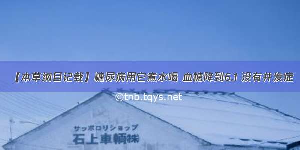 【本草纲目记载】糖尿病用它煮水喝 血糖降到6.1 没有并发症