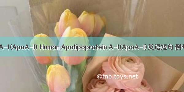 人载脂蛋A-I(ApoA-I) Human Apolipoprotein A-I(ApoA-I)英语短句 例句大全