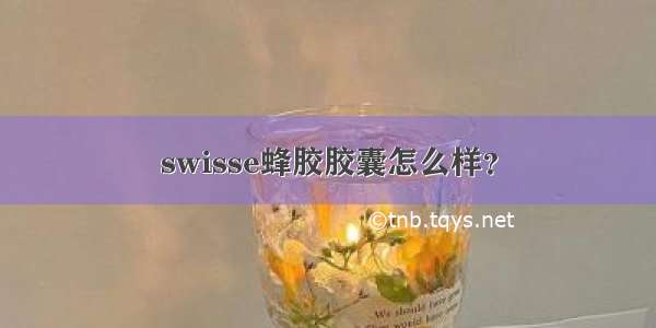 swisse蜂胶胶囊怎么样？