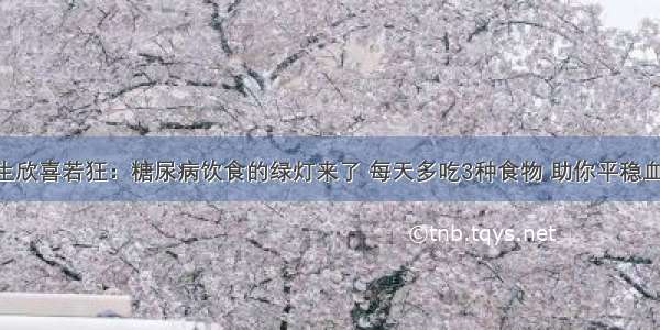 100万医生欣喜若狂：糖尿病饮食的绿灯来了 每天多吃3种食物 助你平稳血糖降血脂