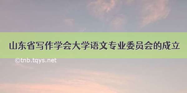 山东省写作学会大学语文专业委员会的成立