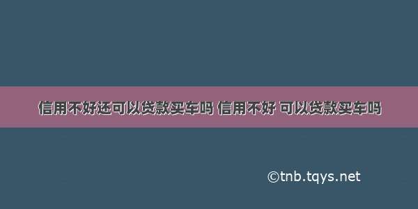 信用不好还可以贷款买车吗 信用不好 可以贷款买车吗