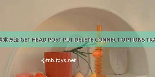 http的请求方法 GET HEAD POST PUT DELETE CONNECT OPTIONS TRACE 说明