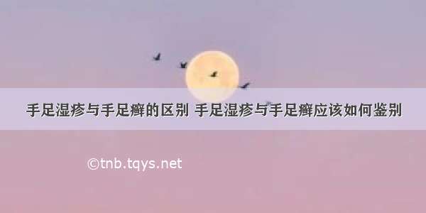 手足湿疹与手足癣的区别 手足湿疹与手足癣应该如何鉴别