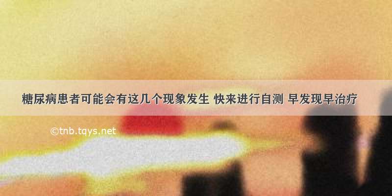 糖尿病患者可能会有这几个现象发生 快来进行自测 早发现早治疗