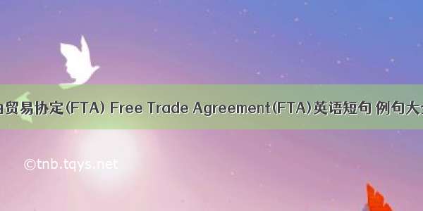 自由贸易协定(FTA) Free Trade Agreement(FTA)英语短句 例句大全