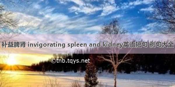 补益脾肾 invigorating spleen and kidney英语短句 例句大全