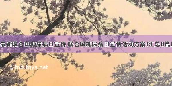 最新联合国糖尿病日宣传 联合国糖尿病日宣传活动方案(汇总8篇)