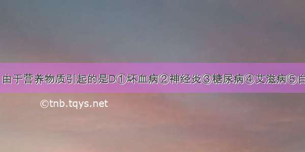 下列疾病中 由于营养物质引起的是D①坏血病②神经炎③糖尿病④艾滋病⑤白化病⑥巨人