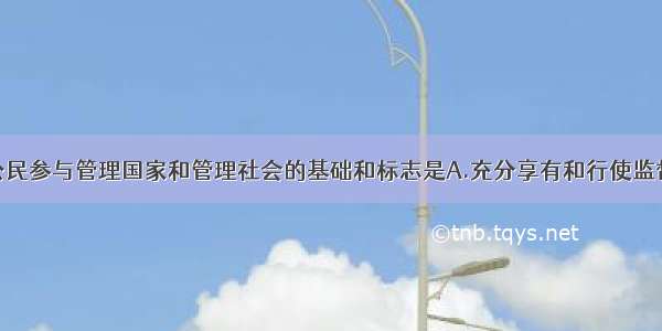 单选题我国公民参与管理国家和管理社会的基础和标志是A.充分享有和行使监督权B.充分享