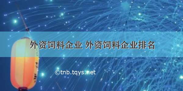 外资饲料企业 外资饲料企业排名