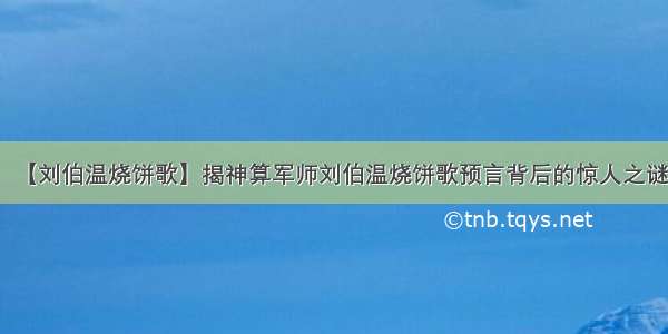 【刘伯温烧饼歌】揭神算军师刘伯温烧饼歌预言背后的惊人之谜