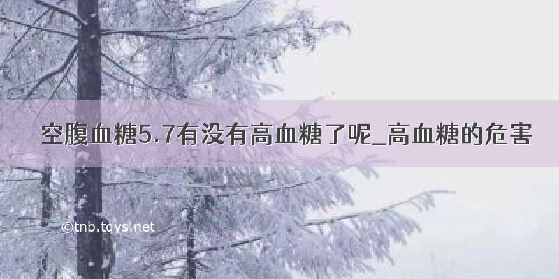 ​空腹血糖5.7有没有高血糖了呢_高血糖的危害