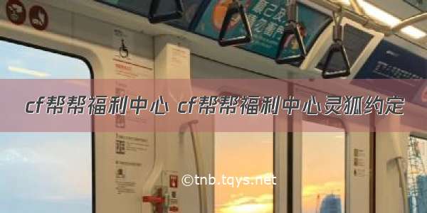 cf帮帮福利中心 cf帮帮福利中心灵狐约定