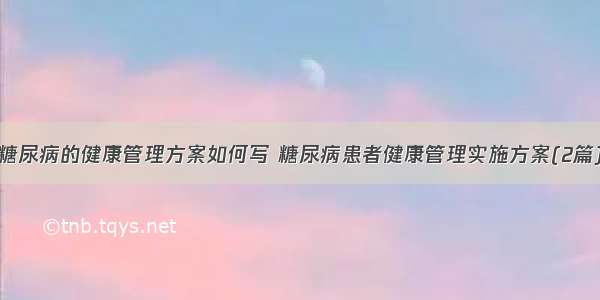 糖尿病的健康管理方案如何写 糖尿病患者健康管理实施方案(2篇)