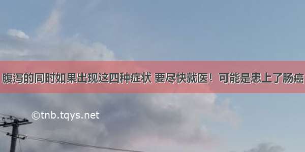 腹泻的同时如果出现这四种症状 要尽快就医！可能是患上了肠癌