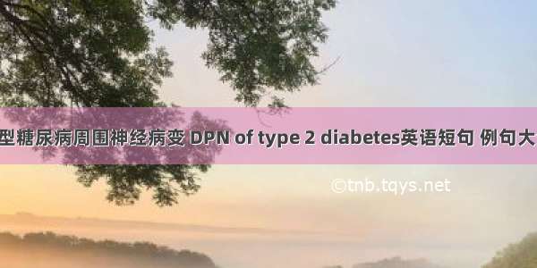 2型糖尿病周围神经病变 DPN of type 2 diabetes英语短句 例句大全