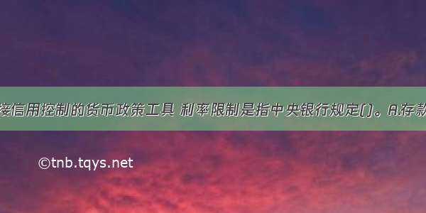 作为一种直接信用控制的货币政策工具 利率限制是指中央银行规定()。A.存款利率和贷款