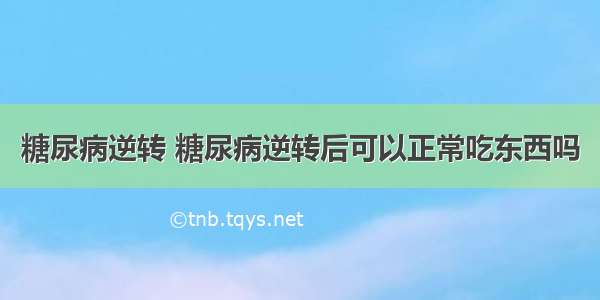 糖尿病逆转 糖尿病逆转后可以正常吃东西吗