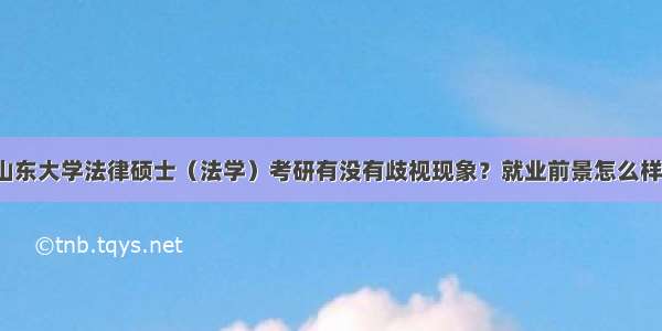 山东大学法律硕士（法学）考研有没有歧视现象？就业前景怎么样？