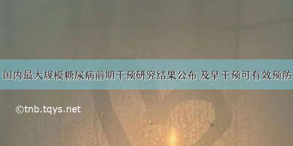 国内最大规模糖尿病前期干预研究结果公布 及早干预可有效预防