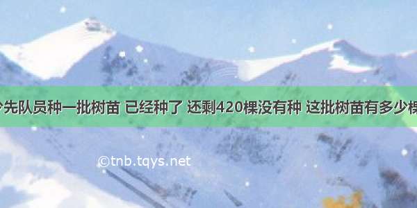 少先队员种一批树苗 已经种了 还剩420棵没有种 这批树苗有多少棵？