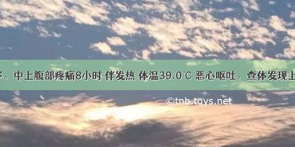 男性 46岁。中上腹部疼痛8小时 伴发热 体温39.0℃ 恶心呕吐。查体发现上腹部压痛