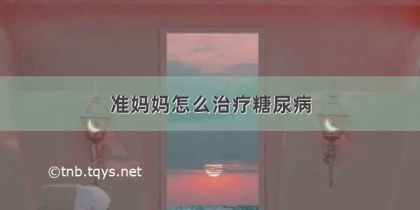 准妈妈怎么治疗糖尿病