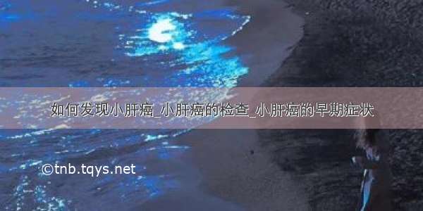 如何发现小肝癌_小肝癌的检查_小肝癌的早期症状