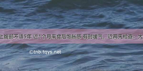 男 43岁。上腹部不适5年 近1个月来食后饱胀感 有时嗳气。近两天检查：大便隐血试验