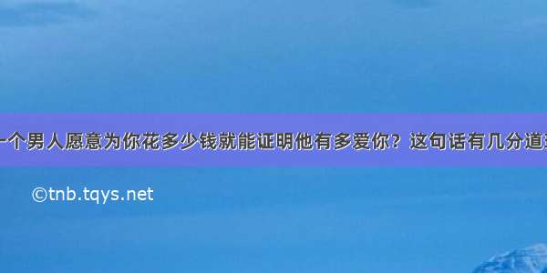 一个男人愿意为你花多少钱就能证明他有多爱你？这句话有几分道理