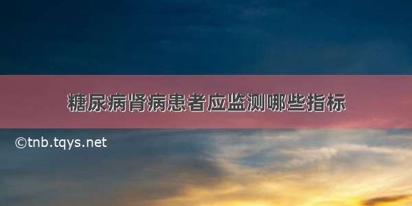 糖尿病肾病患者应监测哪些指标