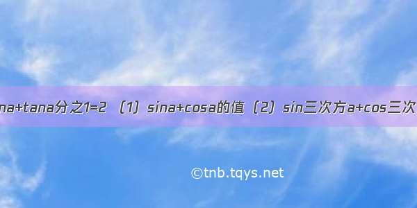 已知tana+tana分之1=2 （1）sina+cosa的值（2）sin三次方a+cos三次方a的