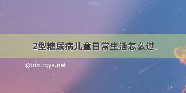 2型糖尿病儿童日常生活怎么过