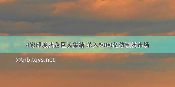 4家印度药企巨头集结 杀入5000亿仿制药市场