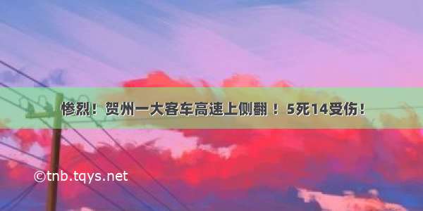 惨烈！贺州一大客车高速上侧翻 ！5死14受伤！