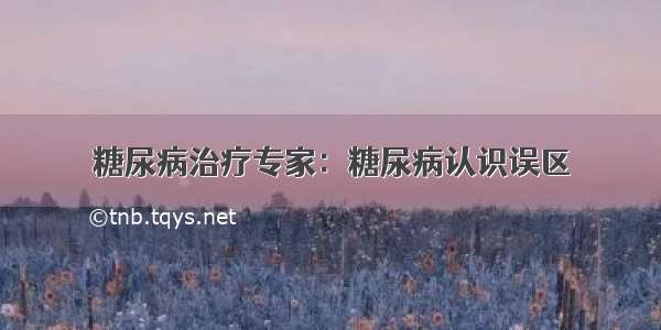 糖尿病治疗专家：糖尿病认识误区