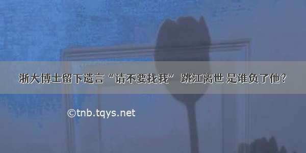 浙大博士留下遗言“请不要找我” 跳江离世 是谁负了他？