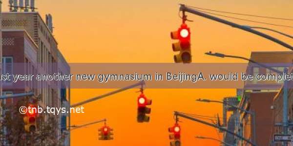 By the end of last year another new gymnasium in BeijingA. would be completed B. was being