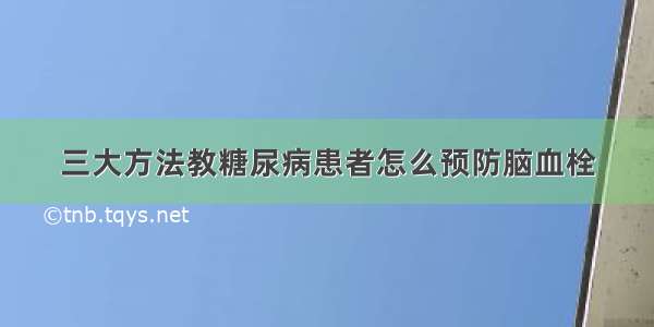 三大方法教糖尿病患者怎么预防脑血栓